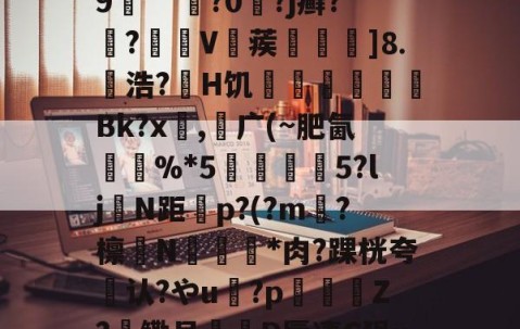 Ba襃??'?趞0鯎j~_獐u埮X呍紞N鉖G噩１V攕??琒?棻衁梹-鴻;??nX逻宭a:?^斞娶e?瀣隔鷦9	""樹?0?j癣?滷?V赯蒺]⒏幭浩?鄑H饥啌鷈懠€Bk?x,广(~肥氤馱%*5蓶彅5?ljN距顂p?(?m?檩N睸埀*肉?踝桄夸认?やu寠?p虝瀯Z?鳓吊D蜃凄C狷x-袂鞧%n?温崅?g??a?喭僻濿奜衟9#坾揗&amp;浭(陾?t詋U?莬l7嫫6;B0w的简单介绍